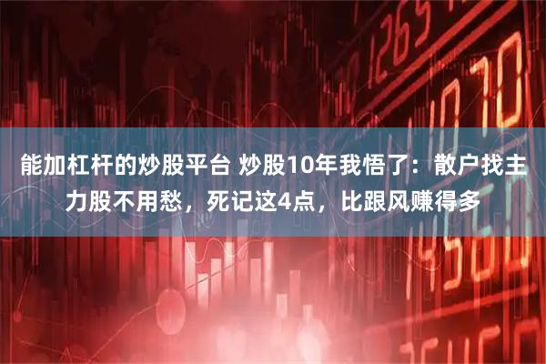 能加杠杆的炒股平台 炒股10年我悟了：散户找主力股不用愁，死记这4点，比跟风赚得多