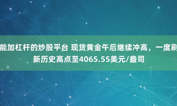 能加杠杆的炒股平台 现货黄金午后继续冲高，一度刷新历史高点至4065.55美元/盎司