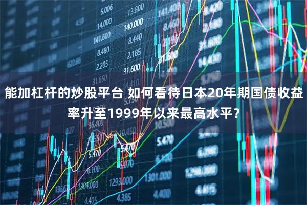 能加杠杆的炒股平台 如何看待日本20年期国债收益率升至1999年以来最高水平？