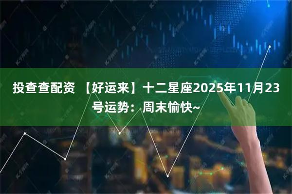 投查查配资 【好运来】十二星座2025年11月23号运势：周末愉快~