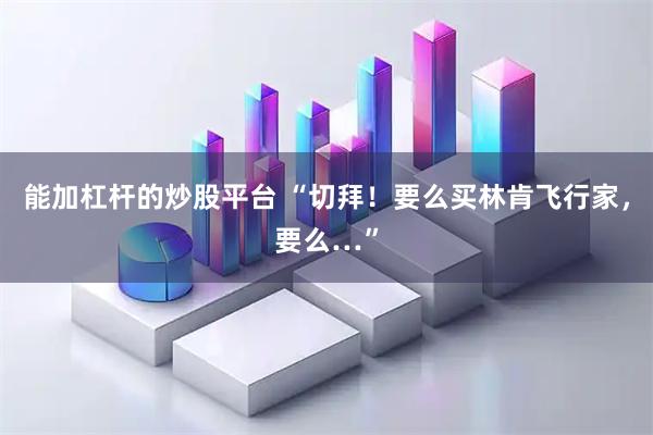能加杠杆的炒股平台 “切拜！要么买林肯飞行家，要么…”