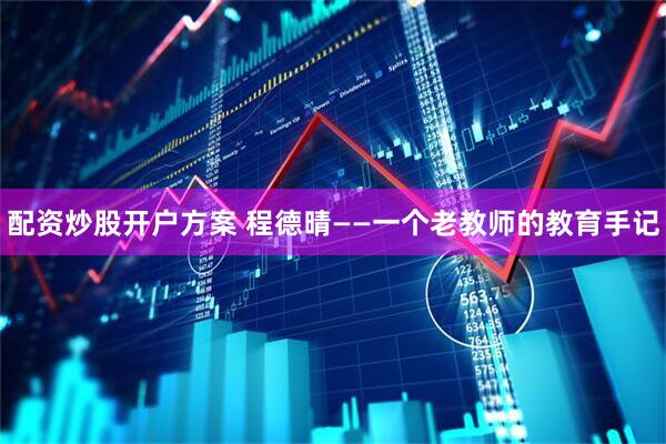 配资炒股开户方案 程德晴——一个老教师的教育手记