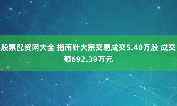 股票配资网大全 指南针大宗交易成交5.40万股 成交额692.39万元