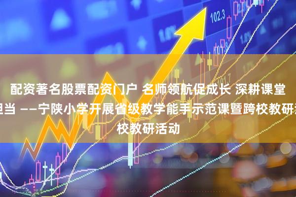配资著名股票配资门户 名师领航促成长 深耕课堂显担当 ——宁陕小学开展省级教学能手示范课暨跨校教研活动