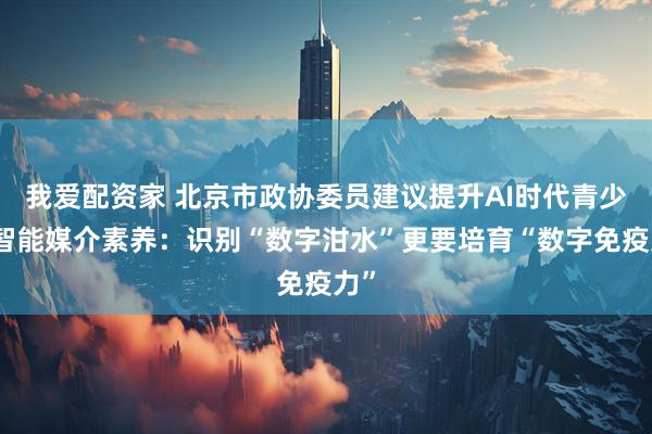 我爱配资家 北京市政协委员建议提升AI时代青少年智能媒介素养：识别“数字泔水”更要培育“数字免疫力”