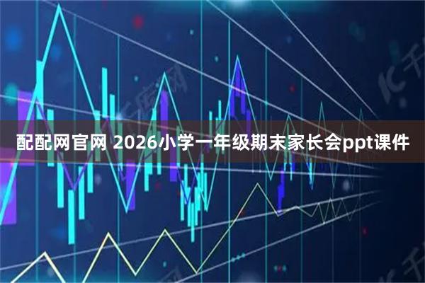 配配网官网 2026小学一年级期末家长会ppt课件
